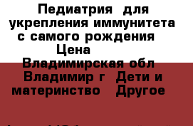 Педиатрия: для укрепления иммунитета(с самого рождения) › Цена ­ 100 - Владимирская обл., Владимир г. Дети и материнство » Другое   